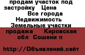 продам участок под застройку › Цена ­ 2 600 000 - Все города Недвижимость » Земельные участки продажа   . Кировская обл.,Сошени п.